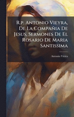 Antonio Vieira - R.p. Antonio Vieyra, De La Compañia De Jesus, Sermones De El Rosario De Maria Santissima, Inbunden