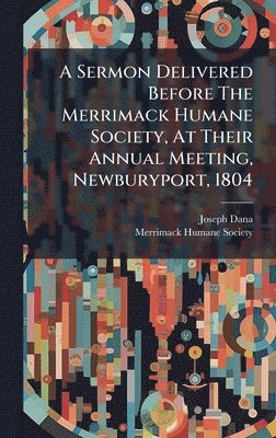 Sermon Delivered Before The Merrimack Humane Society, At Their Annual Meeting, Newburyport, 1804