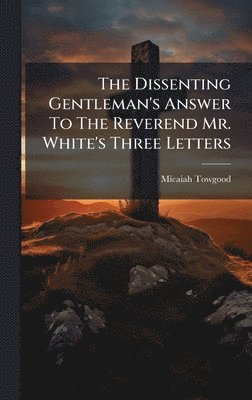 Dissenting Gentleman's Answer To The Reverend Mr. White's Three Letters