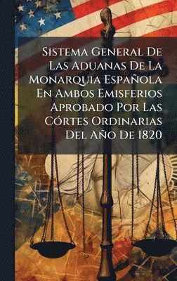 bokomslag Sistema General De Las Aduanas De La Monarquia Española En Ambos Emisferios Aprobado Por Las CÃ3rtes Ordinarias Del Año De 1820