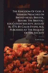 bokomslag The Kingdom Of God. A Sermon Preached In Broad-mead, Bristol, Before The Bristol-education-society. August 16, 1775. By Caleb Evans, M.a. Published At