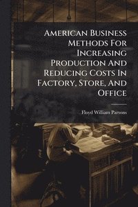 bokomslag American Business Methods For Increasing Production And Reducing Costs In Factory, Store, And Office