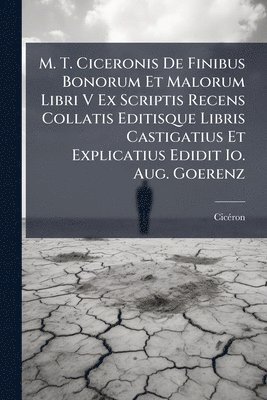 bokomslag M. T. Ciceronis De Finibus Bonorum Et Malorum Libri V Ex Scriptis Recens Collatis Editisque Libris Castigatius Et Explicatius Edidit Io. Aug. Goerenz