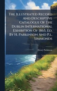 bokomslag Illustrated Record And Descriptive Catalogue Of The Dublin International Exhibition Of 1865, Ed. By H. Parkinson And P.l. Simmonds