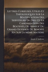 bokomslag Lettres Curieuses, Utiles Et ThÃ(c)ologiques Sur La BÃ(c)atification Des Serviteurs De Dieu Et La Canonisation Des BÃ(c)atifiÃ(c)s, Ou AbrÃ(c)gÃ(c) Du