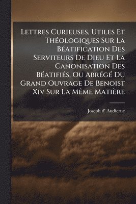 bokomslag Lettres Curieuses, Utiles Et ThÃ(c)ologiques Sur La BÃ(c)atification Des Serviteurs De Dieu Et La Canonisation Des BÃ(c)atifiÃ(c)s, Ou AbrÃ(c)gÃ(c) Du Grand Ouvrage De Benoist Xiv Sur La MÃame Matière