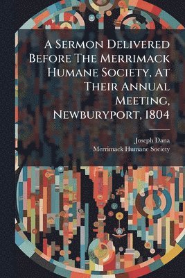 Sermon Delivered Before The Merrimack Humane Society, At Their Annual Meeting, Newburyport, 1804