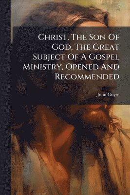 John Guyse - Christ, The Son Of God, The Great Subject Of A Gospel Ministry, Opened And Recommended, Häftad
