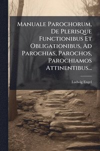 bokomslag Manuale Parochorum, De Plerisque Functionibus Et Obligationibus, Ad Parochias, Parochos, Parochiamos Attinentibus...