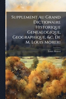 Supplement Au Grand Dictionaire Historique Genealogique, Geographique, &c. De M. Louis Moreri