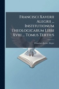 bokomslag Francisci Xaverii Alegrii ... Institutionum Theologicarum Libri Xviii ... Tomus Tertius