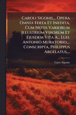 Carlo Sigonio - Caroli Sigonii, ... Opera Omnia Edita Et Inedita, Cum Notis Variorum Illustrium Virorum Et Ejusdem Vita A... Lud. Antonio Muratorio, ... Conscripta, Philippus Argelatus, ..., Häftad