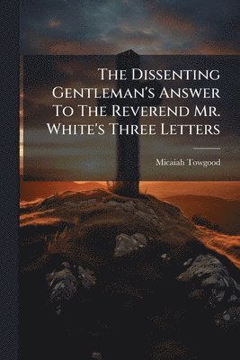 Dissenting Gentleman's Answer To The Reverend Mr. White's Three Letters