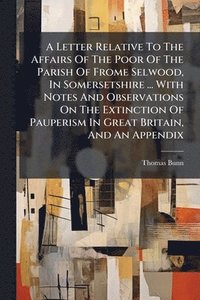bokomslag Letter Relative To The Affairs Of The Poor Of The Parish Of Frome Selwood, In Somersetshire ... With Notes And Observations On The Extinction Of Pauperism In Great Britain, And An Appendix