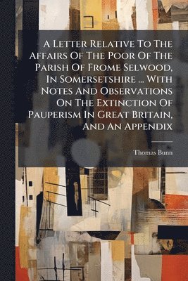 bokomslag Letter Relative To The Affairs Of The Poor Of The Parish Of Frome Selwood, In Somersetshire ... With Notes And Observations On The Extinction Of Pauperism In Great Britain, And An Appendix