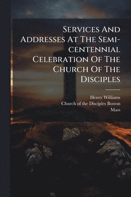 bokomslag Services And Addresses At The Semi-centennial Celebration Of The Church Of The Disciples