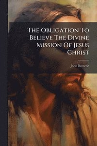 bokomslag The Obligation To Believe The Divine Mission Of Jesus Christ