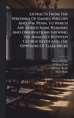 Daniel Phillips, William Penn, George Keith - Extracts From The Writings Of Daniel Phillips And Wm. Penn, To Which Are Added Some Remarks And Observations Shewing The Analogy Between George Keith And The Opposers Of Elias Hicks, Inbunden