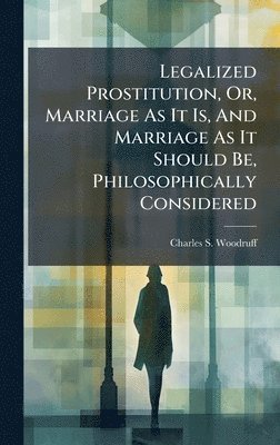 Legalized Prostitution, Or, Marriage As It Is, And Marriage As It Should Be, Philosophically Considered