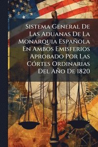bokomslag Sistema General De Las Aduanas De La Monarquia Española En Ambos Emisferios Aprobado Por Las CÃ3rtes Ordinarias Del Año De 1820