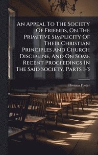 bokomslag An Appeal To The Society Of Friends, On The Primitive Simplicity Of Their Christian Principles And Church Discipline, And On Some Recent Proceedings I