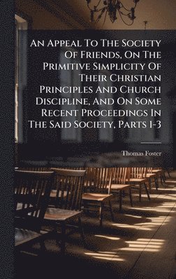 Thomas Foster - Appeal To The Society Of Friends, On The Primitive Simplicity Of Their Christian Principles And Church Discipline, And On Some Recent Proceedings In The Said Society, Parts 1-3, Inbunden