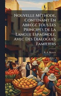 bokomslag Nouvelle MÃ(c)thode, Contenant En AbrÃ(c)gÃ(c) Tous Les Principes De La Langue Espagnole, Avec Des Dialogues Familiers