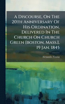 Alexander Young - Discourse, On The 20th Anniversary Of His Ordination, Delivered In The Church On Church Green [boston, Mass.], 19 Jan. 1845, Inbunden