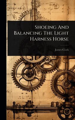 James Clark - Shoeing And Balancing The Light Harness Horse, Inbunden
