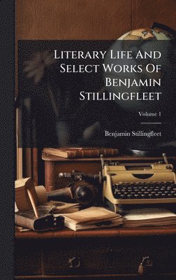 Literary Life And Select Works Of Benjamin Stillingfleet