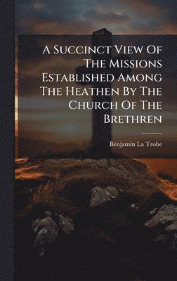 Benjamin La Trobe - Succinct View Of The Missions Established Among The Heathen By The Church Of The Brethren, Inbunden