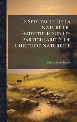 Spectacle De La Nature Ou Entretiens Sur Les ParticularitÃ(c)s De L'histoire Naturelle ...