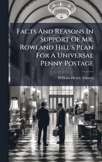 bokomslag Facts And Reasons In Support Of Mr. Rowland Hill's Plan For A Universal Penny Postage