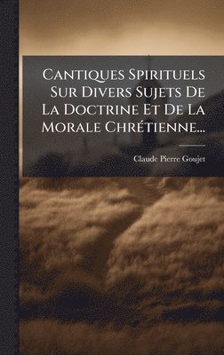 Claude-Pierre Goujet - Cantiques Spirituels Sur Divers Sujets De La Doctrine Et De La Morale ChrÃ(c)tienne..., Inbunden