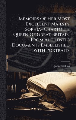 John Watkins - Memoirs Of Her Most Excellent Majesty Sophia- Chartolte Queen Of Great Britain From Authentic Documents Embellished With Portraits, Inbunden