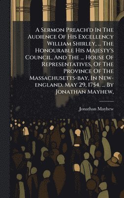 Jonathan Mayhew - Sermon Preach'd In The Audience Of His Excellency William Shirley, ... The Honourable His Majesty's Council, And The ... House Of Representatives, Of The Province Of The Massachusetts-bay, In New-england. May 29, 1754. ... By Jonathan Mayhew,, Inbunden