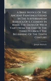 bokomslag A Brief Notice Of The Ancient Paintings Found In The Subterranean Basilica Of S. Clement In Rome, The Dates Of Wich Vary From The End Of The Third To