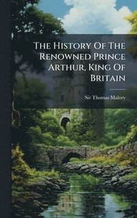 bokomslag History Of The Renowned Prince Arthur, King Of Britain
