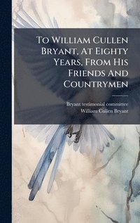 bokomslag To William Cullen Bryant, At Eighty Years, From His Friends And Countrymen