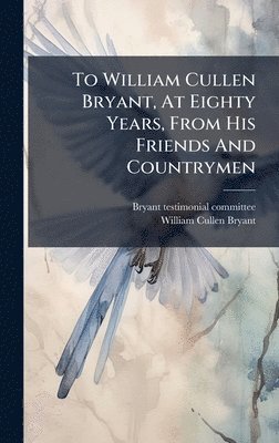 bokomslag To William Cullen Bryant, At Eighty Years, From His Friends And Countrymen