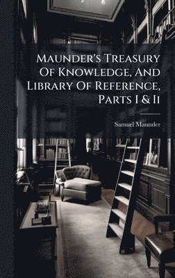 Maunder's Treasury Of Knowledge, And Library Of Reference, Parts I & Ii