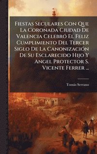 bokomslag Fiestas Seculares Con Que La Coronada Ciudad De Valencia CelebrÃ3 El Feliz Cumplimiento Del Tercer Siglo De La CanonizaciÃ3n De Su Esclarecido Hijo Y