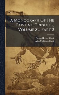 bokomslag A Monograph Of The Existing Crinoids, Volume 82, Part 2