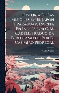 bokomslag Historia De Las Misiones En El Japon Y Paraguay, Escrita En InglÃ(c)s Por C. M. Cadell, Traducida Directamente Por D. Casimiro Pedregal