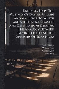 bokomslag Extracts From The Writings Of Daniel Phillips And Wm. Penn, To Which Are Added Some Remarks And Observations Shewing The Analogy Between George Keith