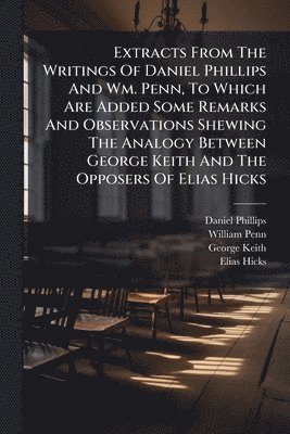 Daniel Phillips, William Penn, George Keith - Extracts From The Writings Of Daniel Phillips And Wm. Penn, To Which Are Added Some Remarks And Observations Shewing The Analogy Between George Keith And The Opposers Of Elias Hicks, Häftad