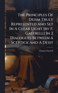 bokomslag The Principles Of Deism Truly Represented And Set In A Clear Light [by F. Gastrell] In 2 Dialogues Between A Sceptick And A Deist