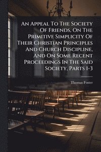 bokomslag Appeal To The Society Of Friends, On The Primitive Simplicity Of Their Christian Principles And Church Discipline, And On Some Recent Proceedings In The Said Society, Parts 1-3