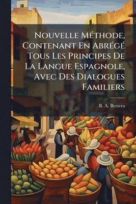 bokomslag Nouvelle MÃ(c)thode, Contenant En AbrÃ(c)gÃ(c) Tous Les Principes De La Langue Espagnole, Avec Des Dialogues Familiers