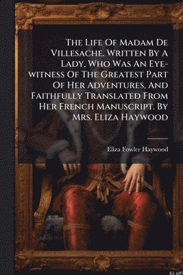 bokomslag Life Of Madam De Villesache. Written By A Lady, Who Was An Eye-witness Of The Greatest Part Of Her Adventures, And Faithfully Translated From Her French Manuscript. By Mrs. Eliza Haywood